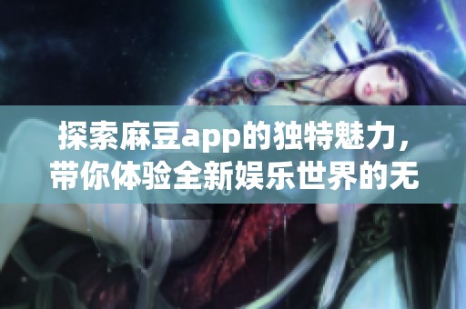 探索麻豆app的独特魅力，带你体验全新娱乐世界的无限可能性
