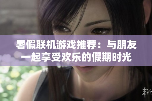 暑假联机游戏推荐：与朋友一起享受欢乐的假期时光