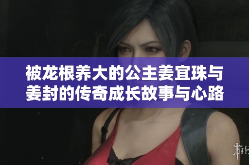 被龙根养大的公主姜宜珠与姜封的传奇成长故事与心路历程