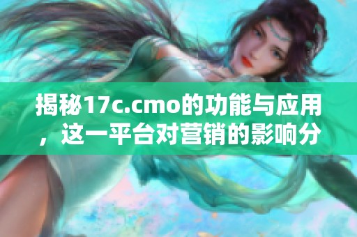 揭秘17c.cmo的功能与应用，这一平台对营销的影响分析