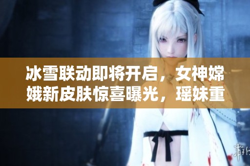 冰雪联动即将开启，女神嫦娥新皮肤惊喜曝光，瑶妹重返舞台