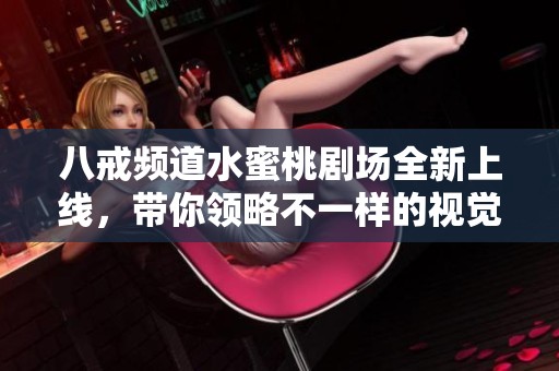 八戒频道水蜜桃剧场全新上线，带你领略不一样的视觉盛宴与精彩剧情