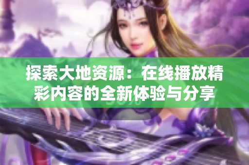 探索大地资源：在线播放精彩内容的全新体验与分享