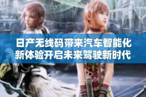 日产无线码带来汽车智能化新体验开启未来驾驶新时代