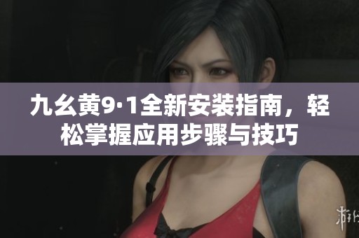 九幺黄9·1全新安装指南，轻松掌握应用步骤与技巧