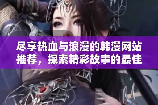尽享热血与浪漫的韩漫网站推荐，探索精彩故事的最佳去处
