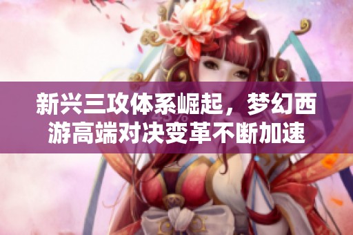 新兴三攻体系崛起，梦幻西游高端对决变革不断加速