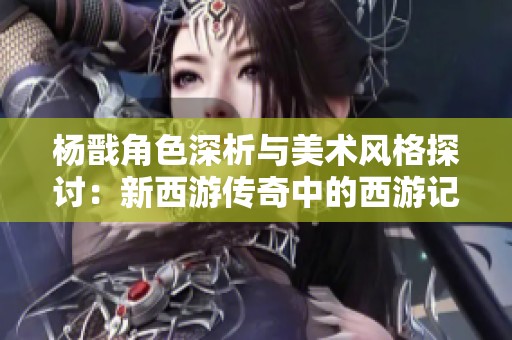 杨戬角色深析与美术风格探讨：新西游传奇中的西游记重现之旅