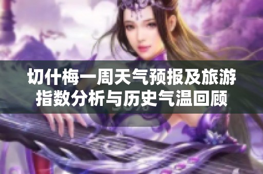切什梅一周天气预报及旅游指数分析与历史气温回顾