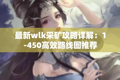 最新wlk采矿攻略详解：1-450高效路线图推荐