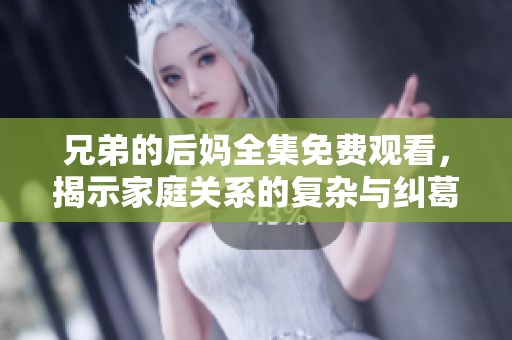 兄弟的后妈全集免费观看，揭示家庭关系的复杂与纠葛