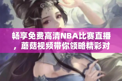 畅享免费高清NBA比赛直播，蘑菇视频带你领略精彩对决！
