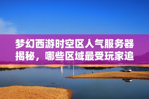梦幻西游时空区人气服务器揭秘，哪些区域最受玩家追捧