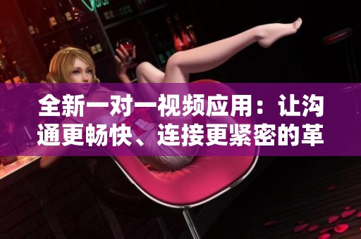 全新一对一视频应用：让沟通更畅快、连接更紧密的革新体验