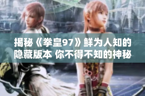 揭秘《拳皇97》鲜为人知的隐藏版本 你不得不知的神秘衍生历程