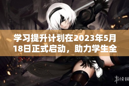 学习提升计划在2023年5月18日正式启动，助力学生全面发展