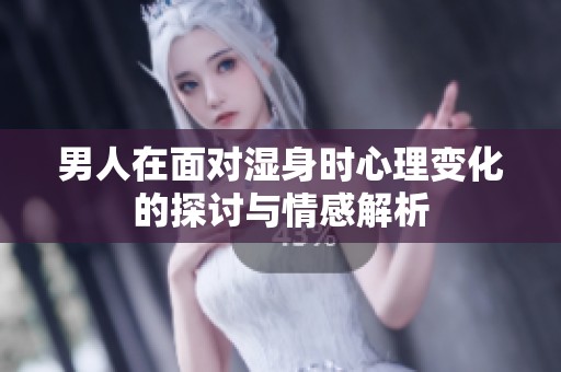 男人在面对湿身时心理变化的探讨与情感解析