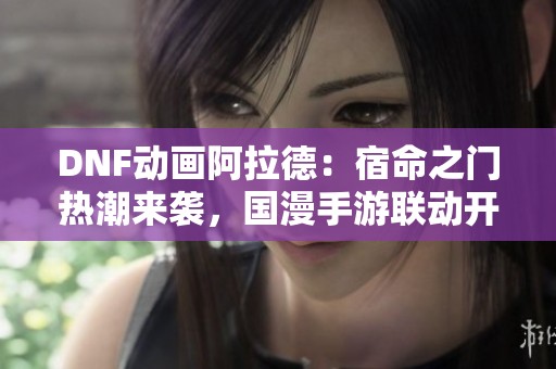 DNF动画阿拉德：宿命之门热潮来袭，国漫手游联动开启新篇章
