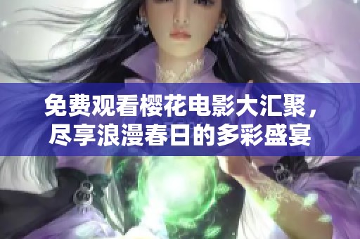 免费观看樱花电影大汇聚，尽享浪漫春日的多彩盛宴