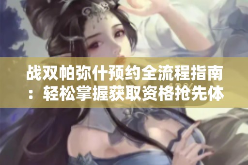 战双帕弥什预约全流程指南：轻松掌握获取资格抢先体验游戏乐趣