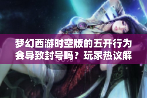 梦幻西游时空版的五开行为会导致封号吗？玩家热议解析五开现象