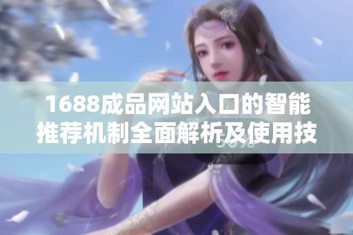 1688成品网站入口的智能推荐机制全面解析及使用技巧分享