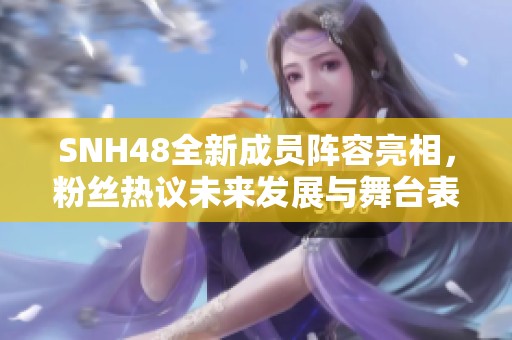 SNH48全新成员阵容亮相，粉丝热议未来发展与舞台表现
