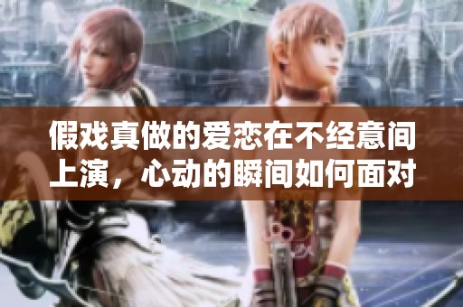 假戏真做的爱恋在不经意间上演，心动的瞬间如何面对情感的真相