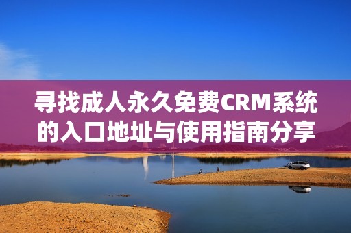 寻找成人永久免费CRM系统的入口地址与使用指南分享
