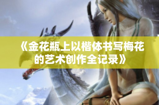 《金花瓶上以楷体书写梅花的艺术创作全记录》