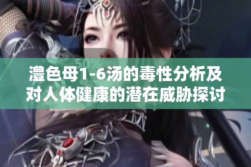 澧色母1-6汤的毒性分析及对人体健康的潜在威胁探讨