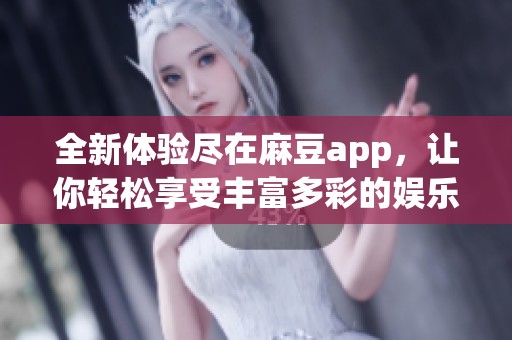 全新体验尽在麻豆app，让你轻松享受丰富多彩的娱乐内容