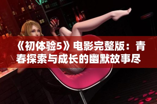 《初体验5》电影完整版：青春探索与成长的幽默故事尽在其中