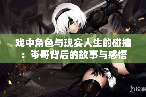 戏中角色与现实人生的碰撞：岑哥背后的故事与感悟