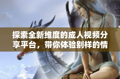 探索全新维度的成人视频分享平台，带你体验别样的情感世界