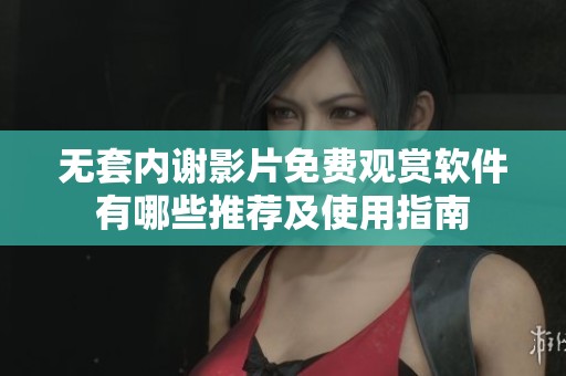 无套内谢影片免费观赏软件有哪些推荐及使用指南