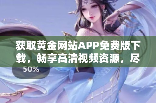 获取黄金网站APP免费版下载，畅享高清视频资源，尽在掌握中