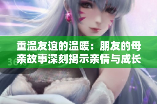 重温友谊的温暖：朋友的母亲故事深刻揭示亲情与成长