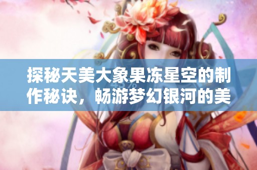 探秘天美大象果冻星空的制作秘诀，畅游梦幻银河的美味之旅
