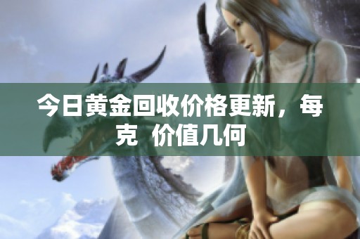 今日黄金回收价格更新，每克  价值几何