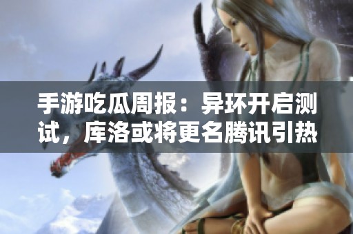 手游吃瓜周报：异环开启测试，库洛或将更名腾讯引热议