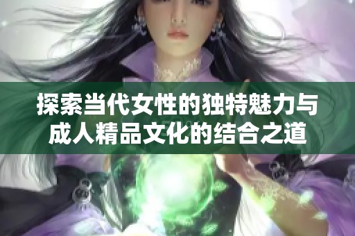 探索当代女性的独特魅力与成人精品文化的结合之道