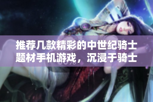 推荐几款精彩的中世纪骑士题材手机游戏，沉浸于骑士传奇之中