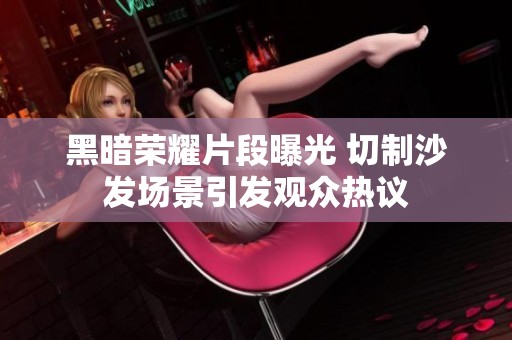 黑暗荣耀片段曝光 切制沙发场景引发观众热议