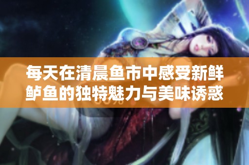 每天在清晨鱼市中感受新鲜鲈鱼的独特魅力与美味诱惑