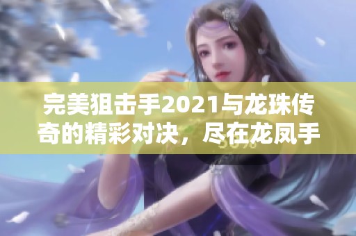 完美狙击手2021与龙珠传奇的精彩对决，尽在龙凤手游网！