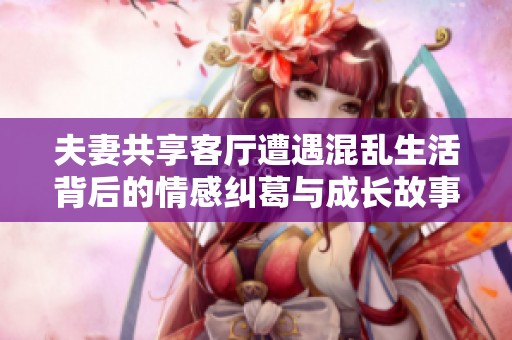夫妻共享客厅遭遇混乱生活背后的情感纠葛与成长故事