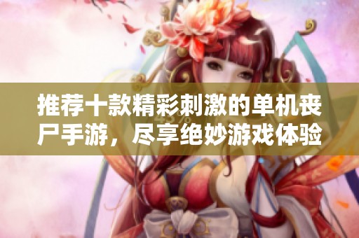 推荐十款精彩刺激的单机丧尸手游，尽享绝妙游戏体验！