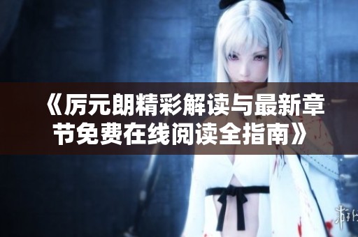 《厉元朗精彩解读与最新章节免费在线阅读全指南》