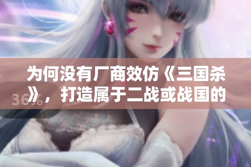 为何没有厂商效仿《三国杀》，打造属于二战或战国的新游戏？